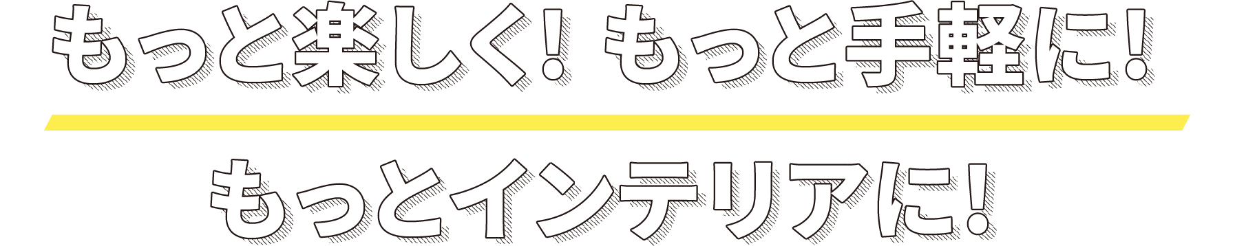 もっと楽しく! もっと手軽に!もっとインテリアに!